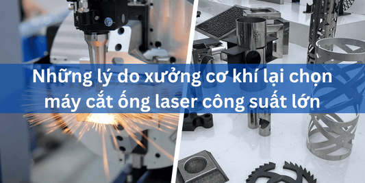 Những lý do xưởng cơ khí lại chọn máy cắt ống laser công suất lớn - Công ty TNHH Công Nghệ Tháng Sáu Việt Nam